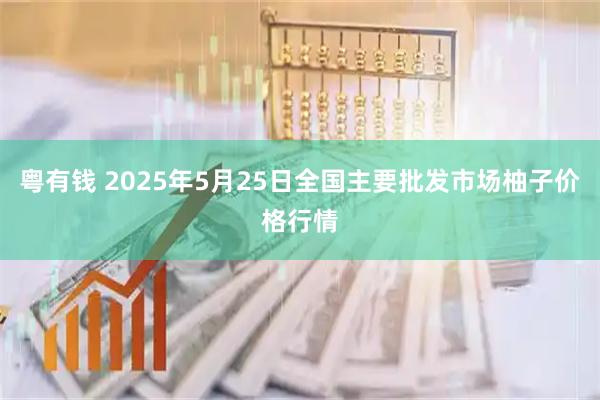 粤有钱 2025年5月25日全国主要批发市场柚子价格行情