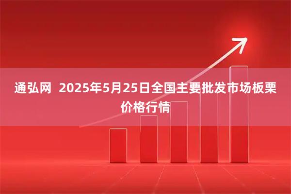 通弘网  2025年5月25日全国主要批发市场板栗价格行情