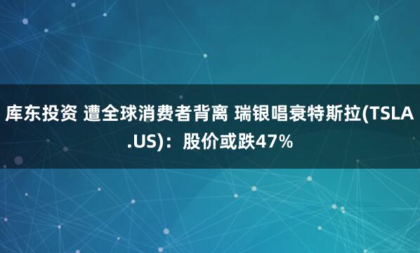 库东投资 遭全球消费者背离 瑞银唱衰特斯拉(TSLA.US)：股价或跌47%