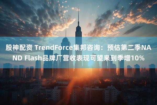 股神配资 TrendForce集邦咨询：预估第二季NAND Flash品牌厂营收表现可望来到季增10%
