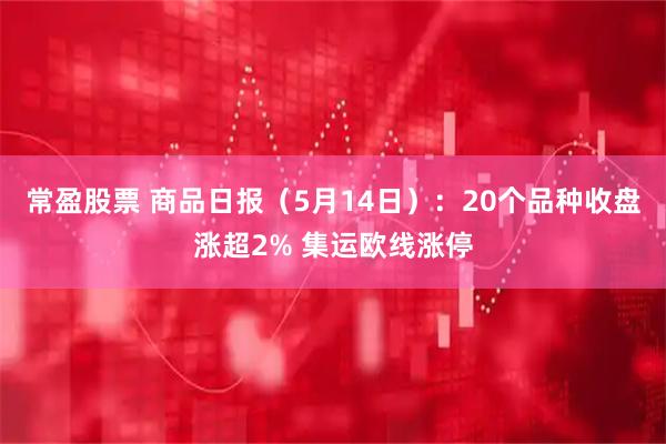 常盈股票 商品日报（5月14日）：20个品种收盘涨超2% 集运欧线涨停