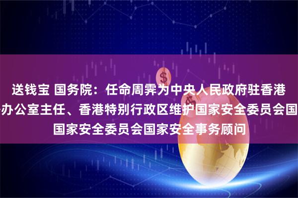 送钱宝 国务院：任命周霁为中央人民政府驻香港特别行政区联络办公室主任、香港特别行政区维护国家安全委员会国家安全事务顾问