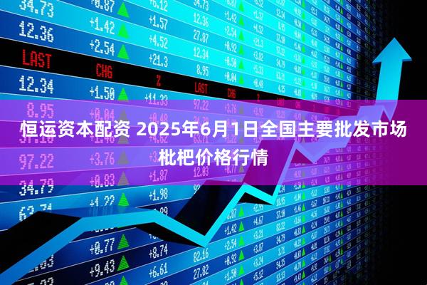 恒运资本配资 2025年6月1日全国主要批发市场枇杷价格行情