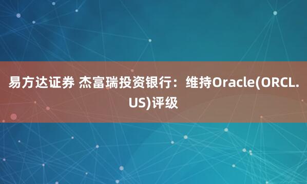 易方达证券 杰富瑞投资银行：维持Oracle(ORCL.US)评级