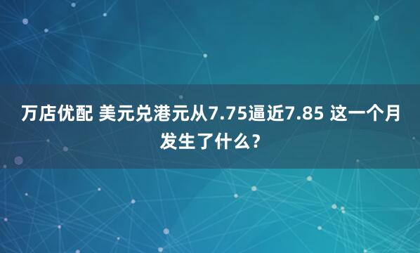 万店优配 美元兑港元从7.75逼近7.85 这一个月发生了什么？