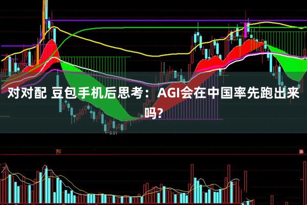 对对配 豆包手机后思考：AGI会在中国率先跑出来吗?