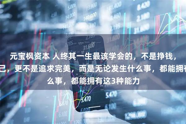 元宝枫资本 人终其一生最该学会的，不是挣钱，不是证明自己，更不是追求完美，而是无论发生什么事，都能拥有这3种能力