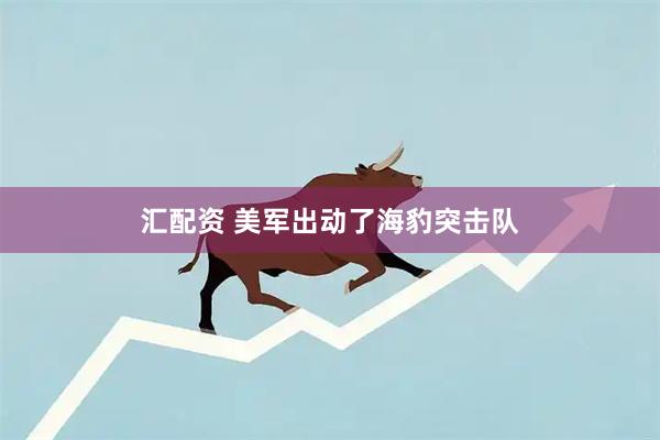 汇配资 美军出动了海豹突击队