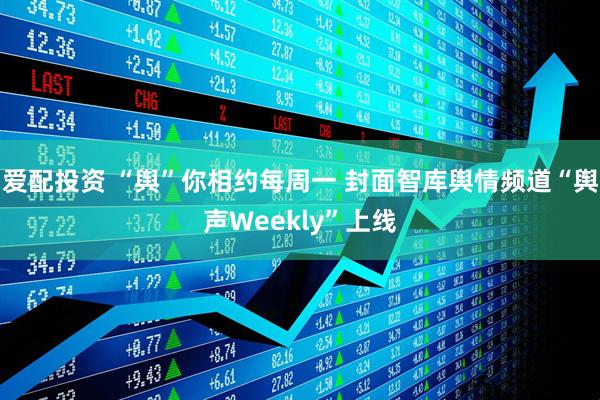 爱配投资 “舆”你相约每周一 封面智库舆情频道“舆声Weekly”上线