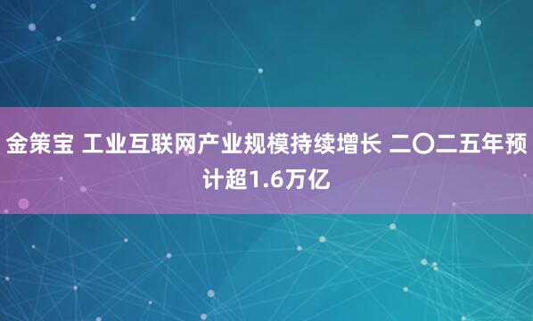 金策宝 工业互联网产业规模持续增长 二〇二五年预计超1.6万亿