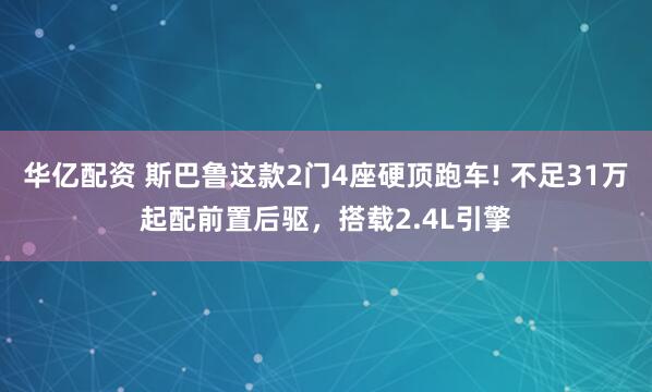 华亿配资 斯巴鲁这款2门4座硬顶跑车! 不足31万起配前置后驱，搭载2.4L引擎