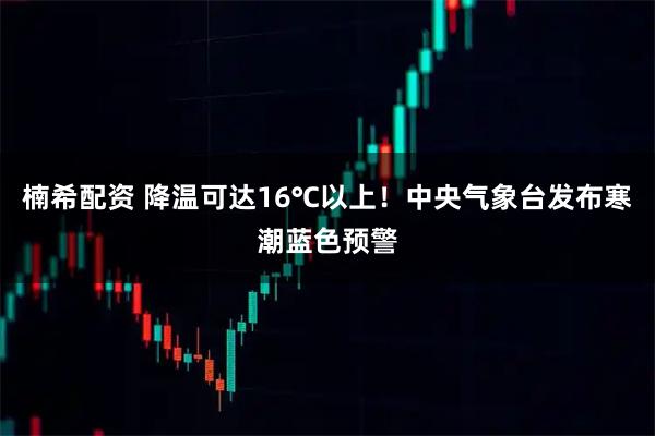楠希配资 降温可达16℃以上！中央气象台发布寒潮蓝色预警