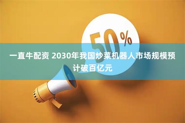 一直牛配资 2030年我国炒菜机器人市场规模预计破百亿元