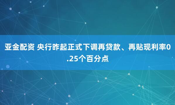 亚金配资 央行昨起正式下调再贷款、再贴现利率0.25个百分点