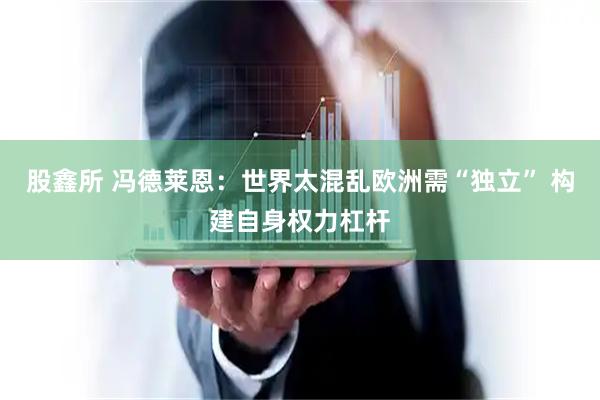 股鑫所 冯德莱恩：世界太混乱欧洲需“独立” 构建自身权力杠杆