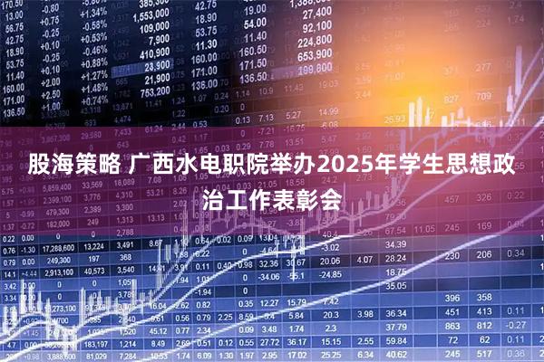 股海策略 广西水电职院举办2025年学生思想政治工作表彰会