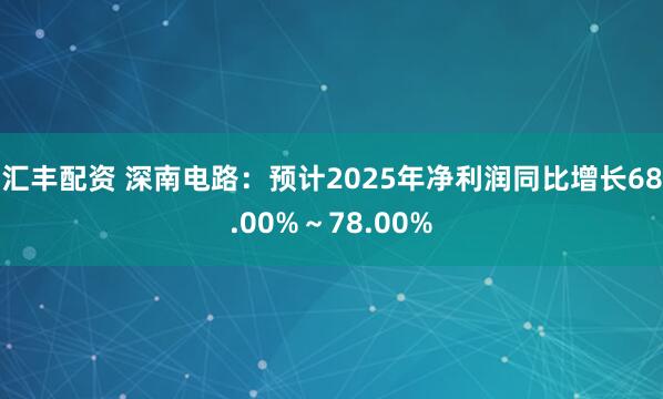 汇丰配资 深南电路：预计2025年净利润同比增长68.00%～78.00%