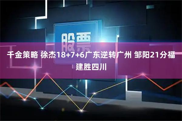 千金策略 徐杰18+7+6广东逆转广州 邹阳21分福建胜四川