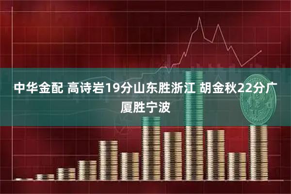 中华金配 高诗岩19分山东胜浙江 胡金秋22分广厦胜宁波