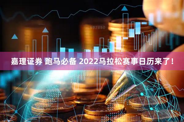 嘉理证券 跑马必备 2022马拉松赛事日历来了！