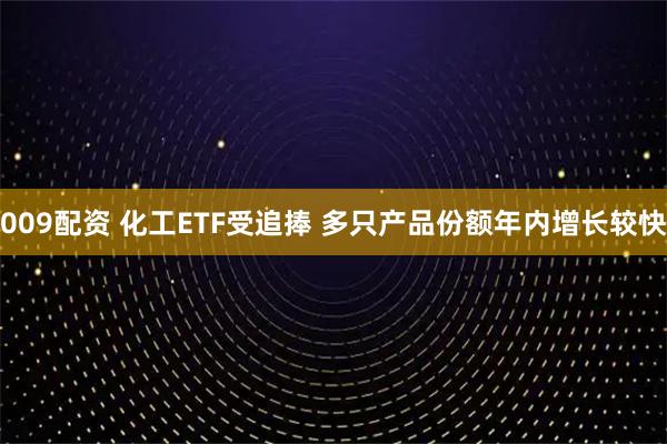 009配资 化工ETF受追捧 多只产品份额年内增长较快