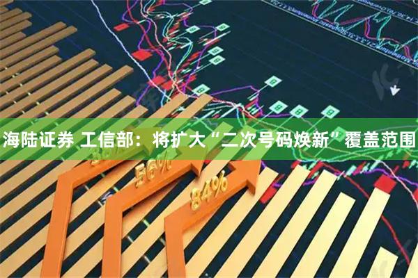 海陆证券 工信部：将扩大“二次号码焕新”覆盖范围