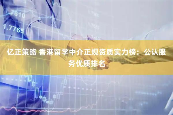 亿正策略 香港留学中介正规资质实力榜:公认服务优质排名