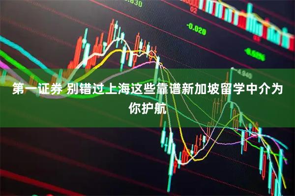 第一证券 别错过上海这些靠谱新加坡留学中介为你护航
