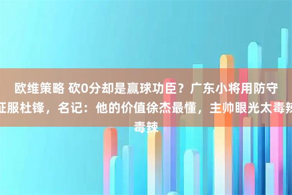 欧维策略 砍0分却是赢球功臣?广东小将用防守征服杜锋,名记:他的价值徐杰最懂,主帅眼光太毒辣