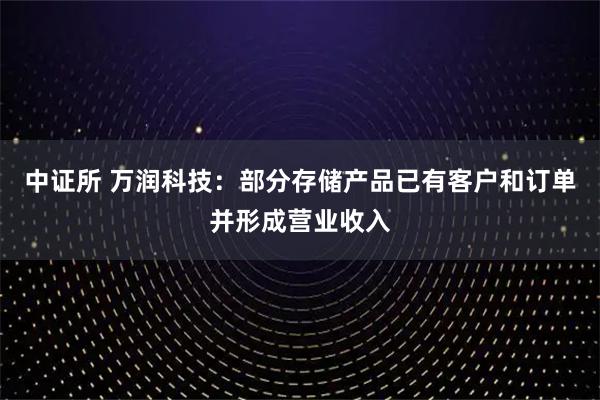 中证所 万润科技：部分存储产品已有客户和订单并形成营业收入