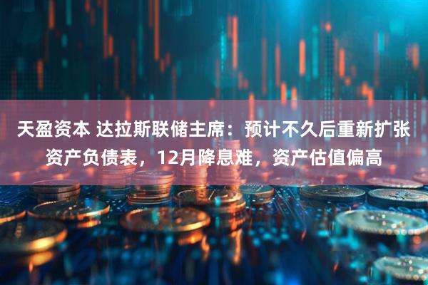 天盈资本 达拉斯联储主席:预计不久后重新扩张资产负债表,12月降息难,资产估值偏高