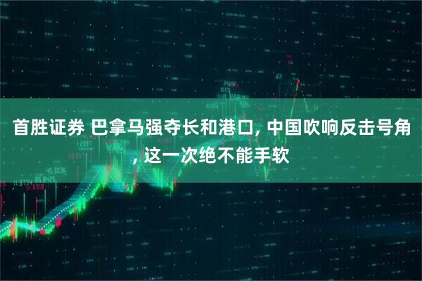 首胜证券 巴拿马强夺长和港口, 中国吹响反击号角, 这一次绝不能手软