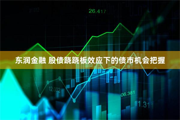 东润金融 股债跷跷板效应下的债市机会把握