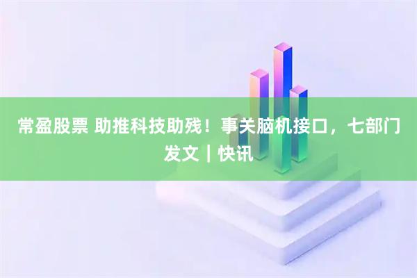 常盈股票 助推科技助残！事关脑机接口，七部门发文｜快讯