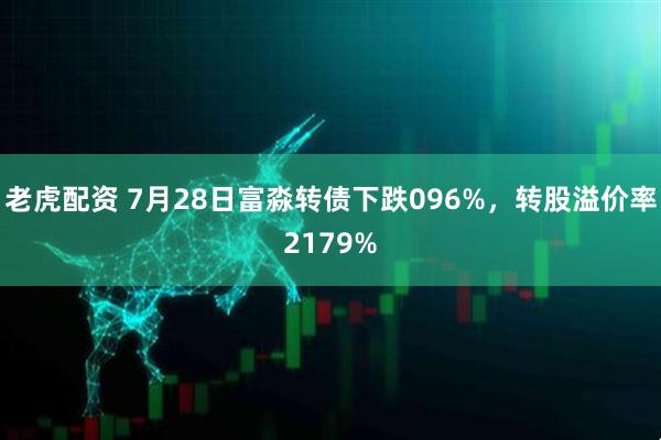 老虎配资 7月28日富淼转债下跌096%，转股溢价率2179%