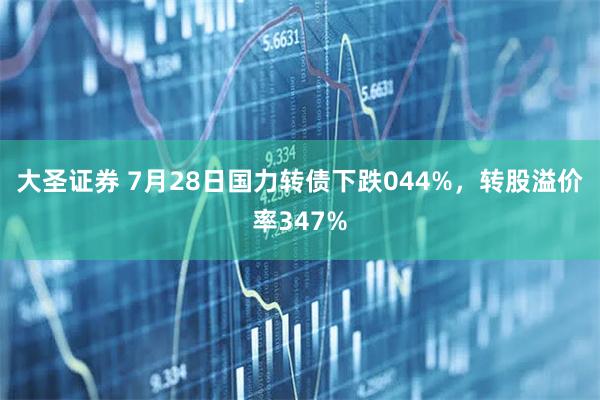 大圣证券 7月28日国力转债下跌044%，转股溢价率347%