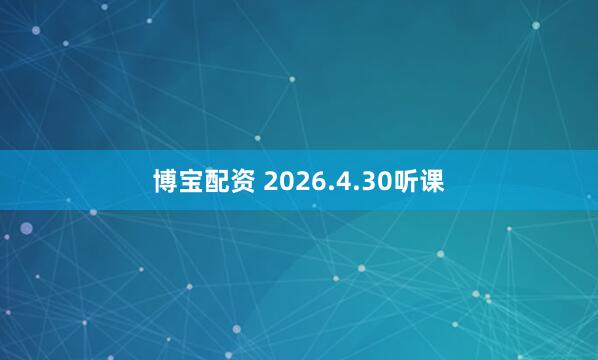 博宝配资 2026.4.30听课