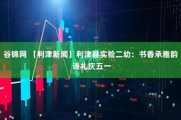 谷锦网 【利津新闻】利津县实验二幼：书香承雅韵 诗礼庆五一