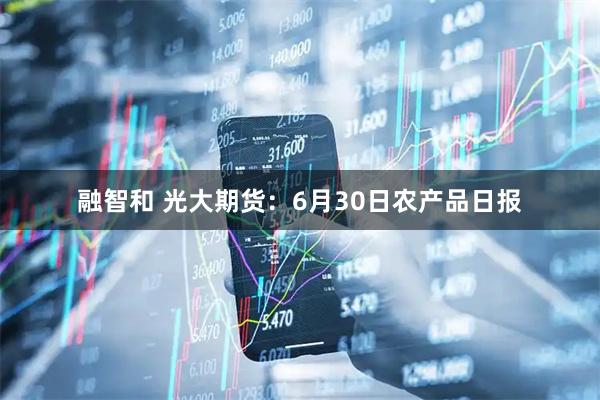 融智和 光大期货：6月30日农产品日报