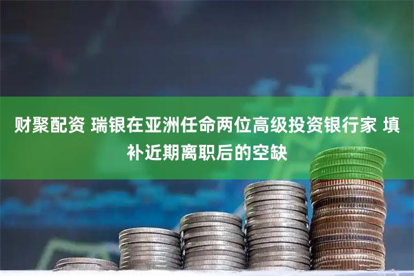 财聚配资 瑞银在亚洲任命两位高级投资银行家 填补近期离职后的空缺
