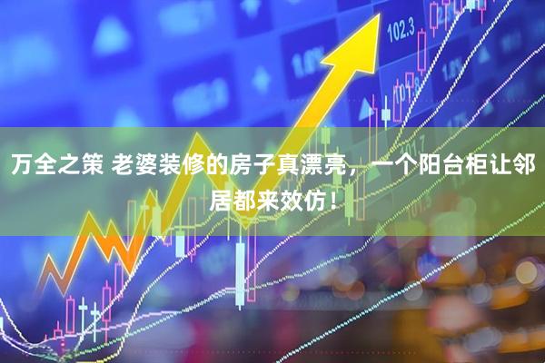 万全之策 老婆装修的房子真漂亮，一个阳台柜让邻居都来效仿！