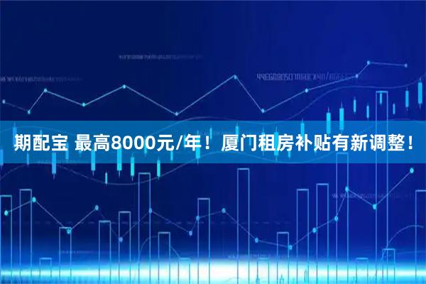 期配宝 最高8000元/年！厦门租房补贴有新调整！